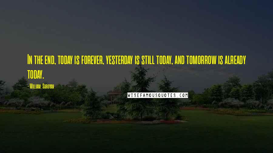 William, Saroyan Quotes: In the end, today is forever, yesterday is still today, and tomorrow is already today.