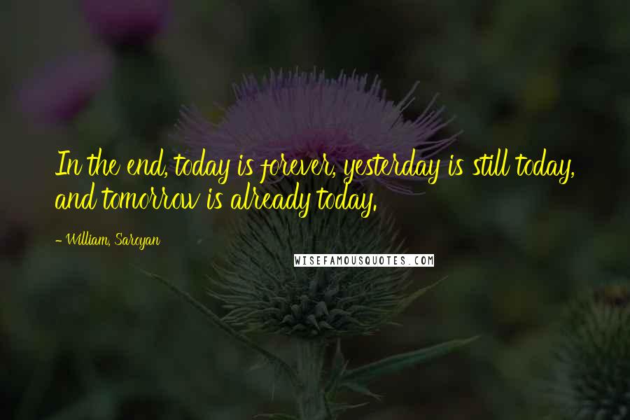 William, Saroyan Quotes: In the end, today is forever, yesterday is still today, and tomorrow is already today.