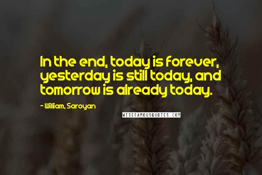 William, Saroyan Quotes: In the end, today is forever, yesterday is still today, and tomorrow is already today.