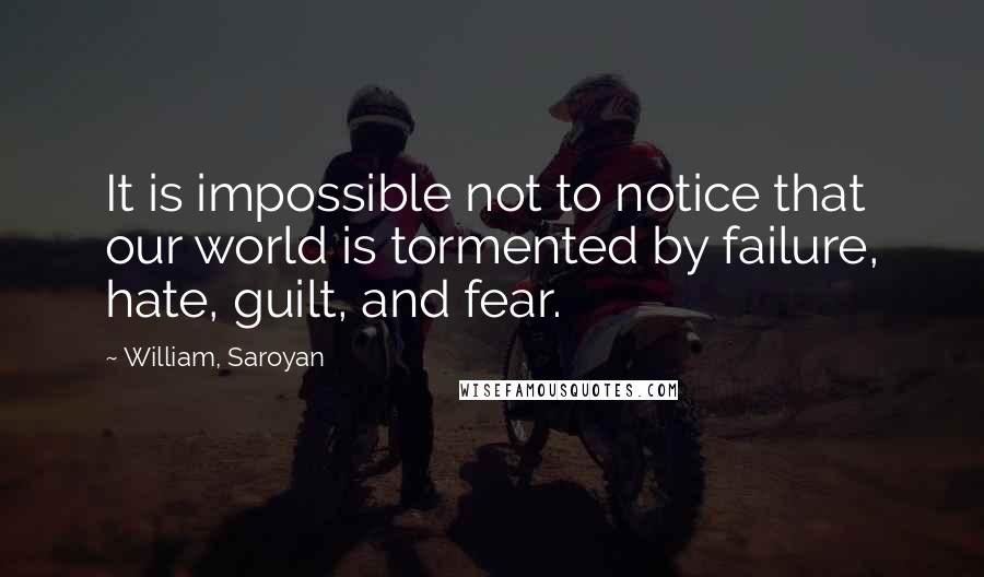 William, Saroyan Quotes: It is impossible not to notice that our world is tormented by failure, hate, guilt, and fear.