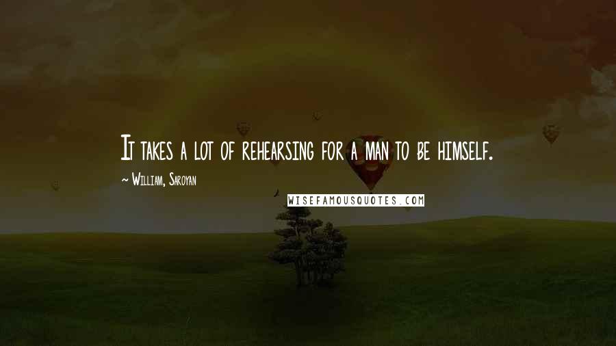 William, Saroyan Quotes: It takes a lot of rehearsing for a man to be himself.