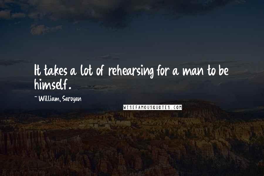 William, Saroyan Quotes: It takes a lot of rehearsing for a man to be himself.