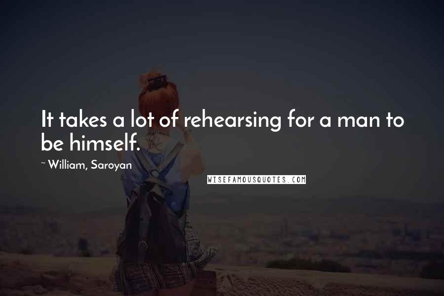 William, Saroyan Quotes: It takes a lot of rehearsing for a man to be himself.