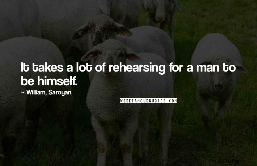 William, Saroyan Quotes: It takes a lot of rehearsing for a man to be himself.