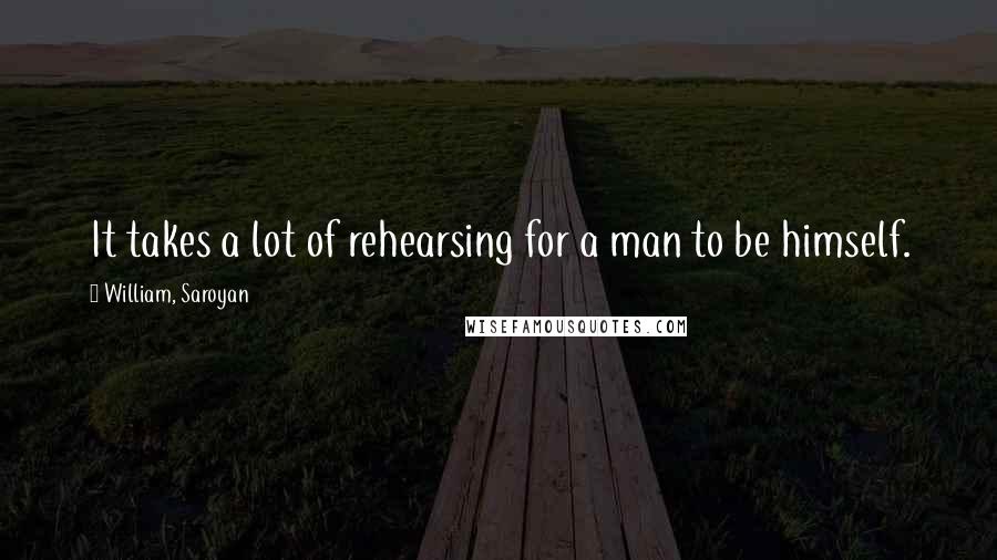 William, Saroyan Quotes: It takes a lot of rehearsing for a man to be himself.