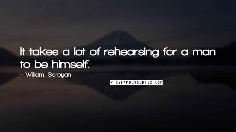 William, Saroyan Quotes: It takes a lot of rehearsing for a man to be himself.