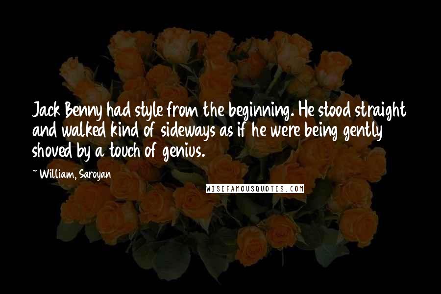 William, Saroyan Quotes: Jack Benny had style from the beginning. He stood straight and walked kind of sideways as if he were being gently shoved by a touch of genius.