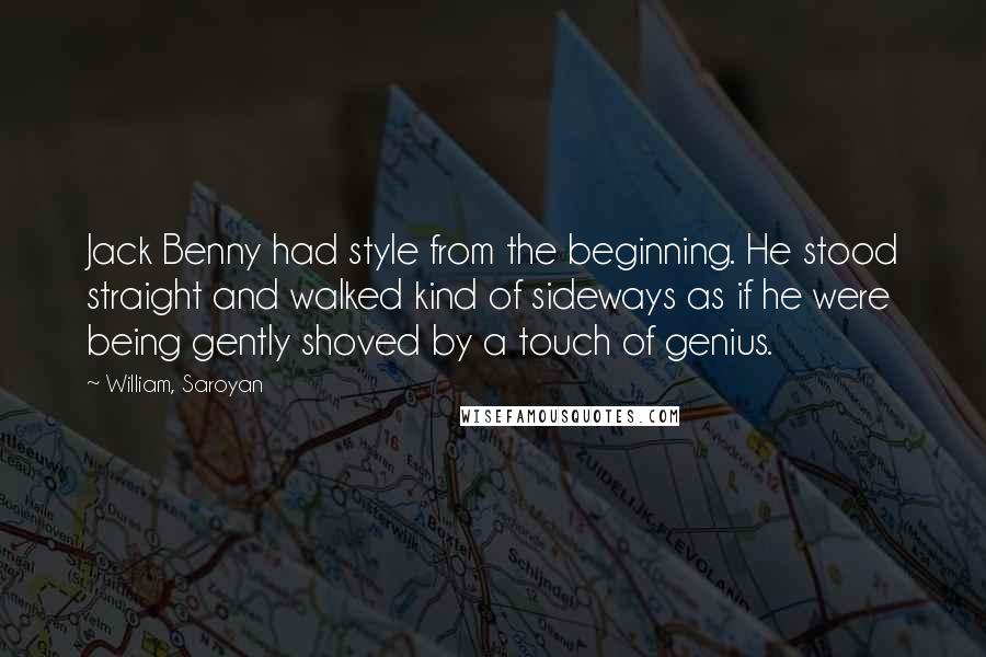 William, Saroyan Quotes: Jack Benny had style from the beginning. He stood straight and walked kind of sideways as if he were being gently shoved by a touch of genius.