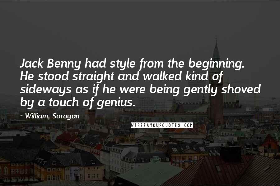 William, Saroyan Quotes: Jack Benny had style from the beginning. He stood straight and walked kind of sideways as if he were being gently shoved by a touch of genius.