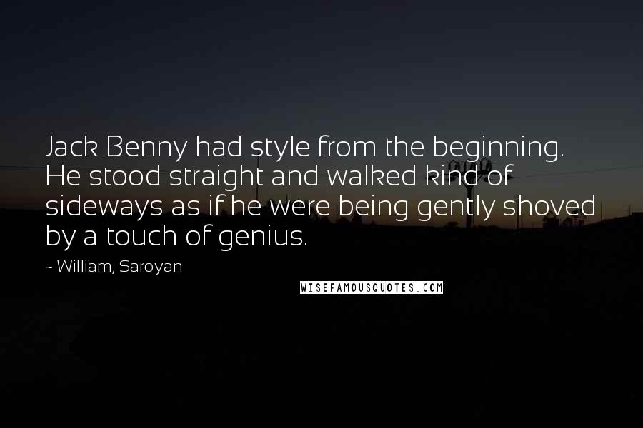 William, Saroyan Quotes: Jack Benny had style from the beginning. He stood straight and walked kind of sideways as if he were being gently shoved by a touch of genius.