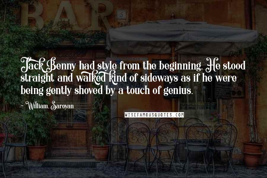 William, Saroyan Quotes: Jack Benny had style from the beginning. He stood straight and walked kind of sideways as if he were being gently shoved by a touch of genius.