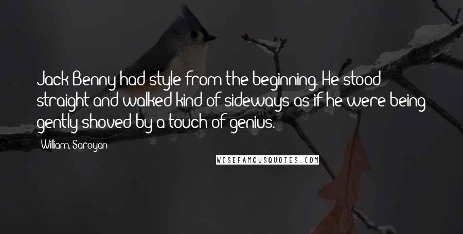 William, Saroyan Quotes: Jack Benny had style from the beginning. He stood straight and walked kind of sideways as if he were being gently shoved by a touch of genius.