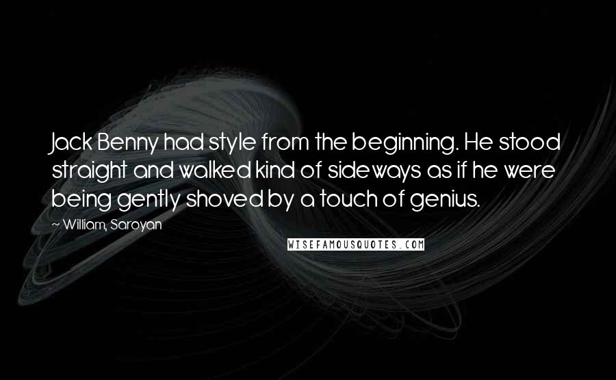 William, Saroyan Quotes: Jack Benny had style from the beginning. He stood straight and walked kind of sideways as if he were being gently shoved by a touch of genius.