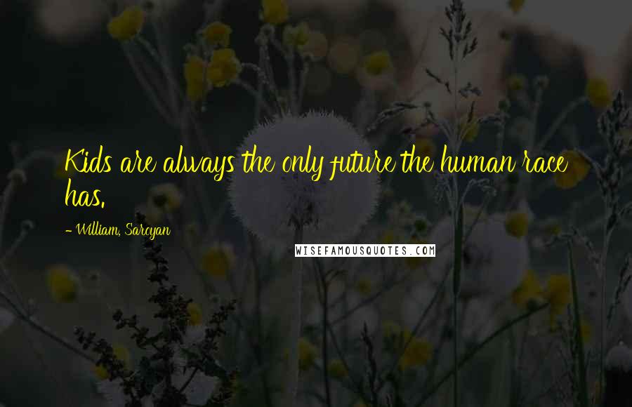 William, Saroyan Quotes: Kids are always the only future the human race has.