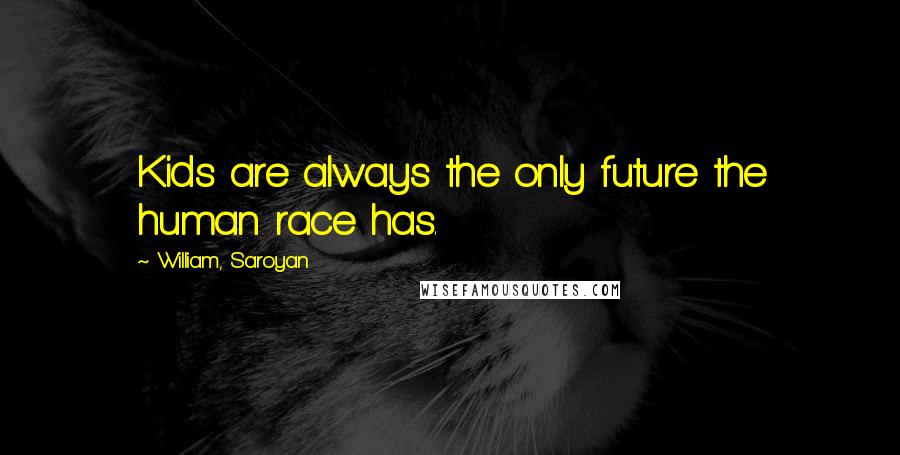 William, Saroyan Quotes: Kids are always the only future the human race has.