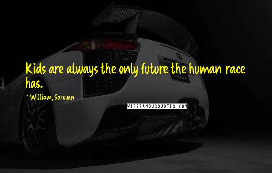 William, Saroyan Quotes: Kids are always the only future the human race has.