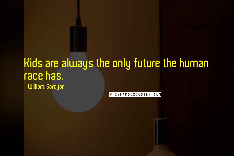 William, Saroyan Quotes: Kids are always the only future the human race has.