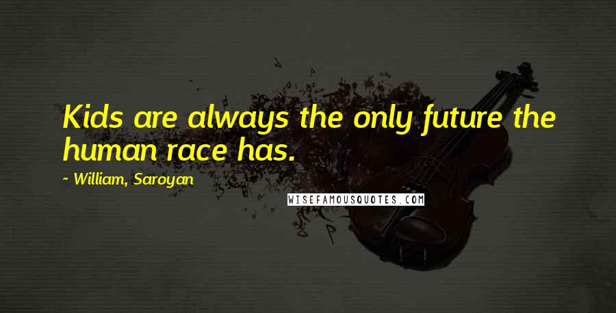 William, Saroyan Quotes: Kids are always the only future the human race has.