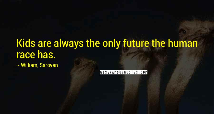 William, Saroyan Quotes: Kids are always the only future the human race has.