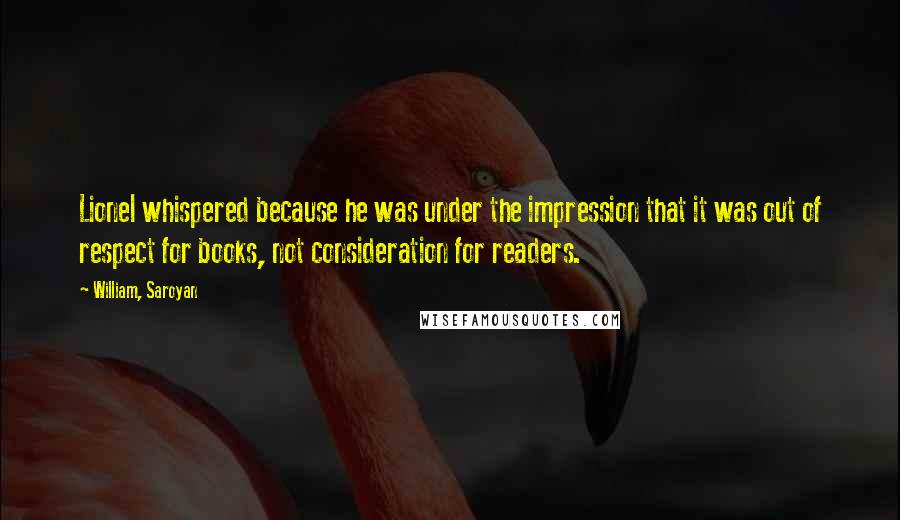William, Saroyan Quotes: Lionel whispered because he was under the impression that it was out of respect for books, not consideration for readers.