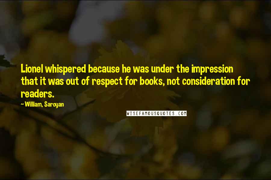 William, Saroyan Quotes: Lionel whispered because he was under the impression that it was out of respect for books, not consideration for readers.