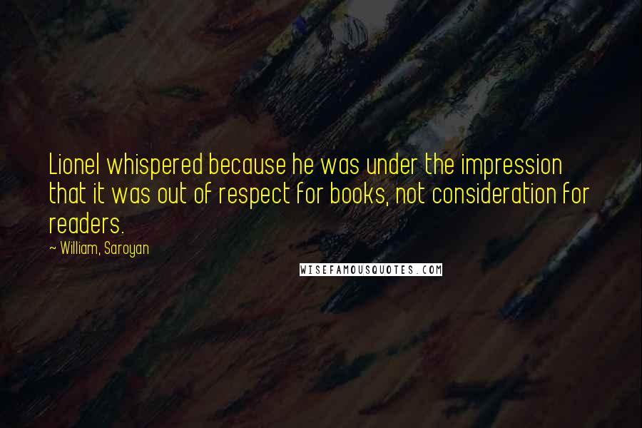 William, Saroyan Quotes: Lionel whispered because he was under the impression that it was out of respect for books, not consideration for readers.