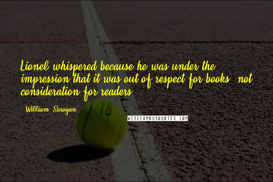 William, Saroyan Quotes: Lionel whispered because he was under the impression that it was out of respect for books, not consideration for readers.