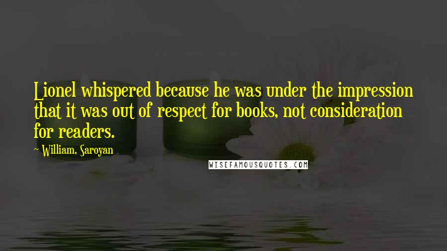 William, Saroyan Quotes: Lionel whispered because he was under the impression that it was out of respect for books, not consideration for readers.