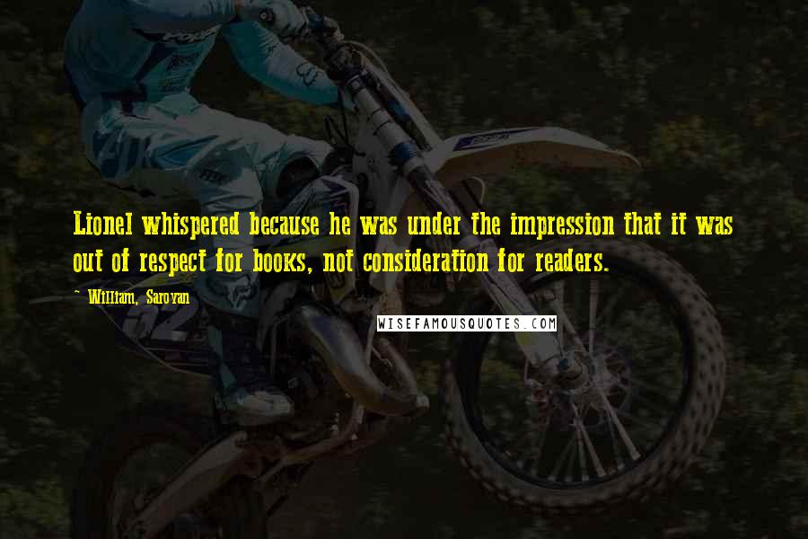William, Saroyan Quotes: Lionel whispered because he was under the impression that it was out of respect for books, not consideration for readers.