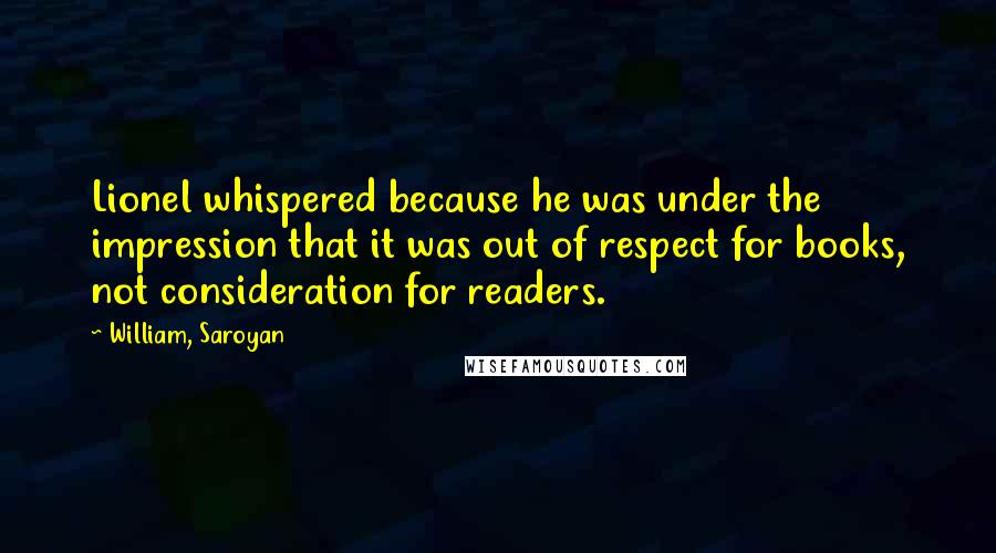 William, Saroyan Quotes: Lionel whispered because he was under the impression that it was out of respect for books, not consideration for readers.