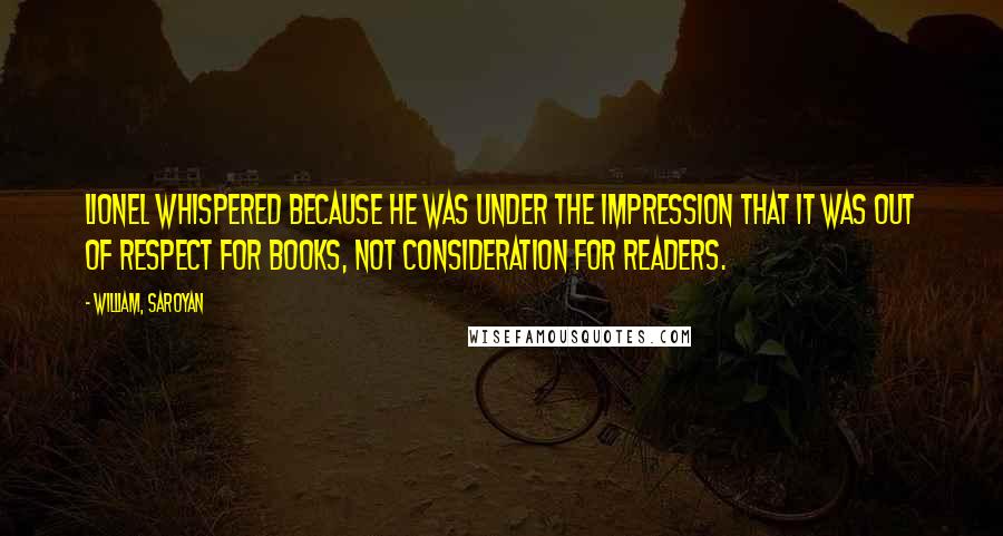 William, Saroyan Quotes: Lionel whispered because he was under the impression that it was out of respect for books, not consideration for readers.