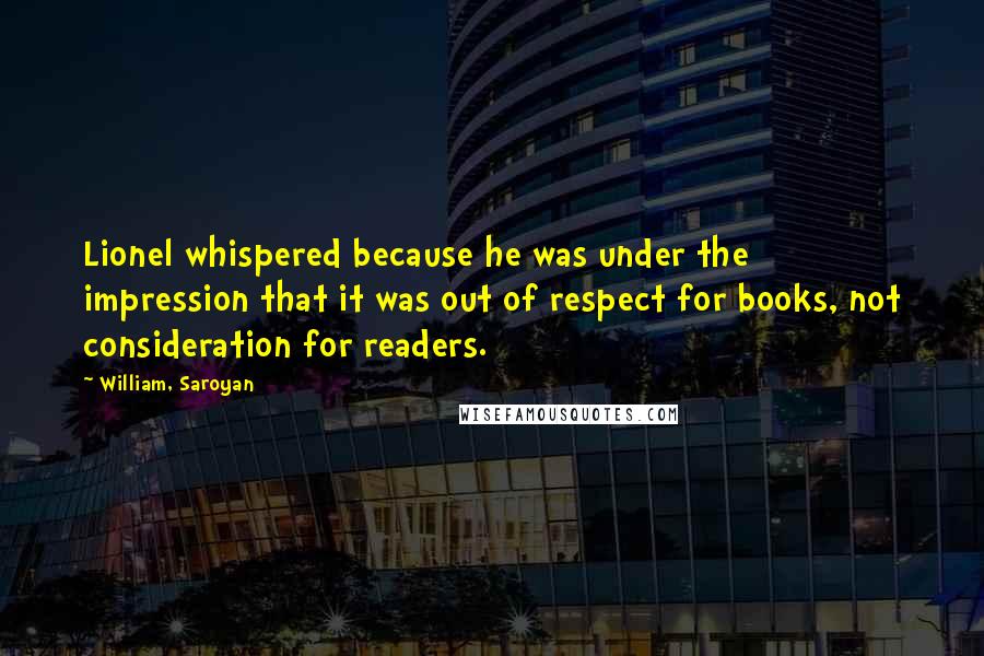 William, Saroyan Quotes: Lionel whispered because he was under the impression that it was out of respect for books, not consideration for readers.