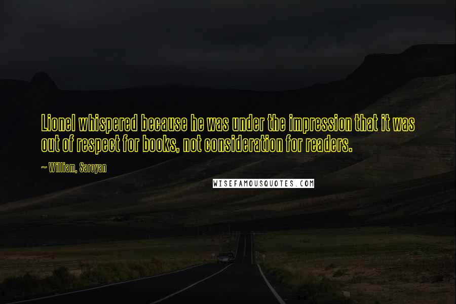 William, Saroyan Quotes: Lionel whispered because he was under the impression that it was out of respect for books, not consideration for readers.