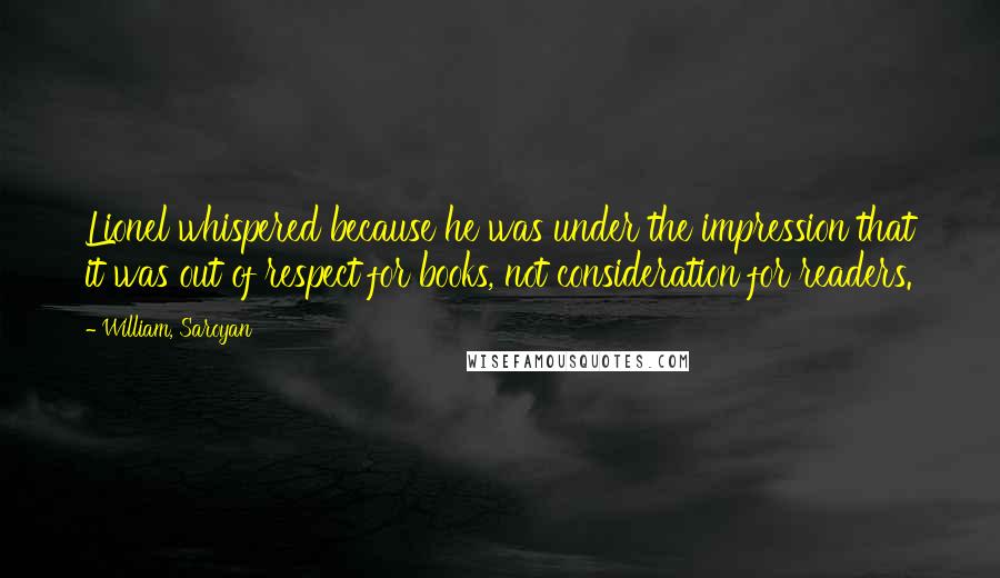William, Saroyan Quotes: Lionel whispered because he was under the impression that it was out of respect for books, not consideration for readers.