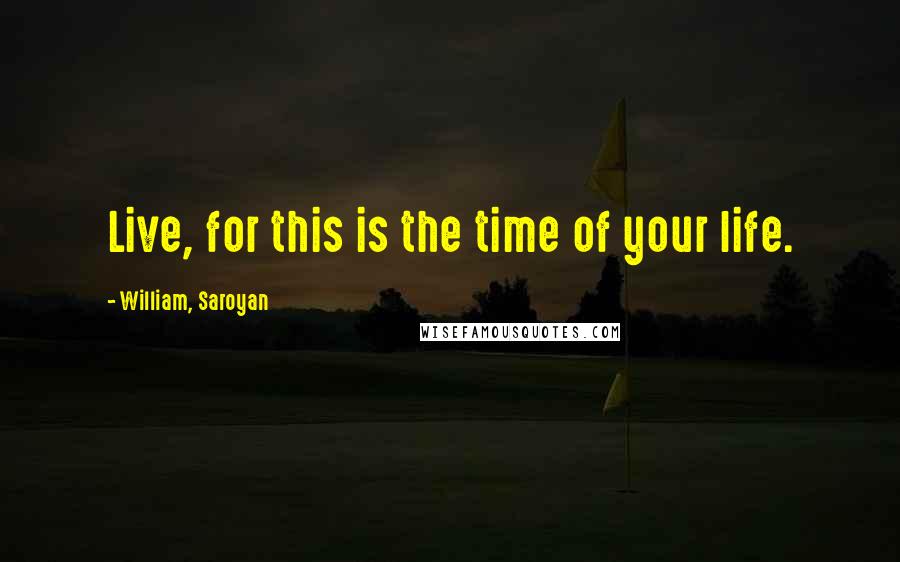 William, Saroyan Quotes: Live, for this is the time of your life.