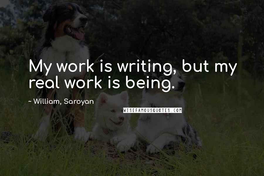 William, Saroyan Quotes: My work is writing, but my real work is being.