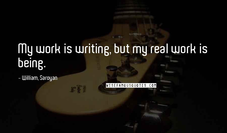 William, Saroyan Quotes: My work is writing, but my real work is being.