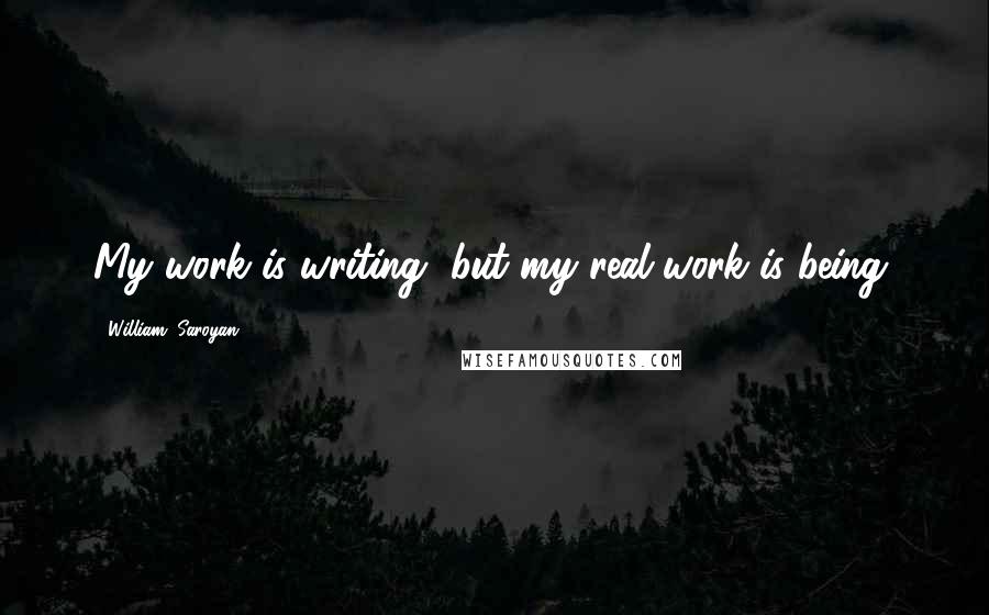 William, Saroyan Quotes: My work is writing, but my real work is being.