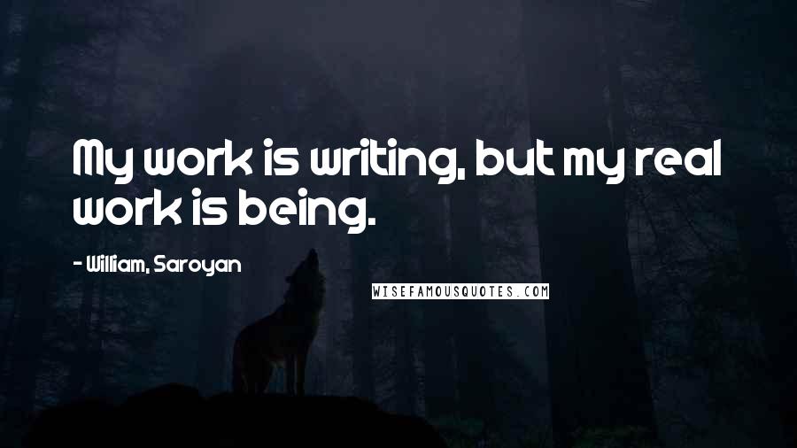 William, Saroyan Quotes: My work is writing, but my real work is being.