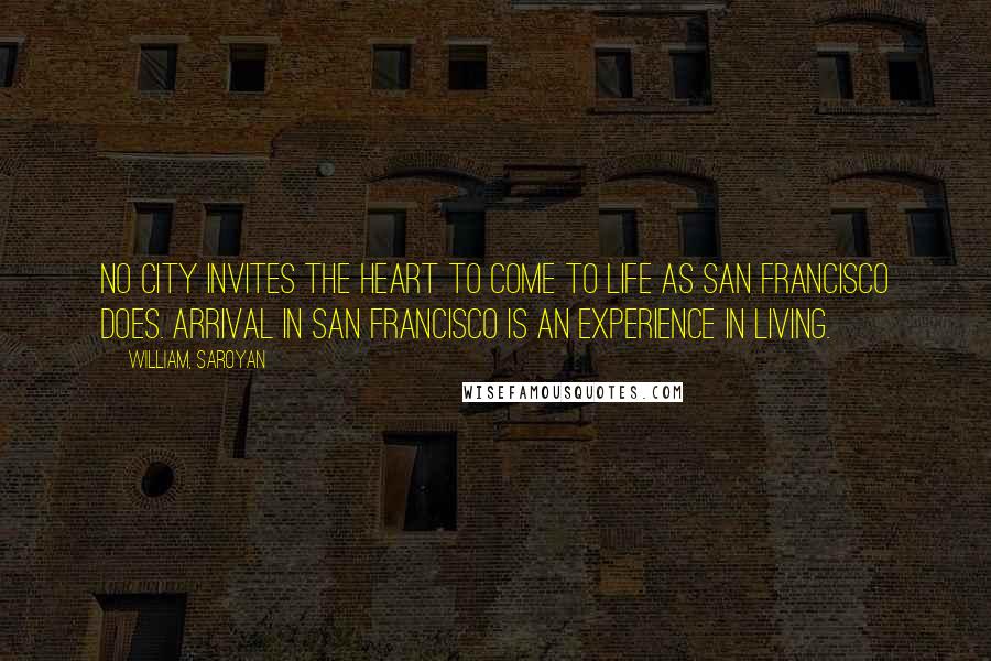 William, Saroyan Quotes: No city invites the heart to come to life as San Francisco does. Arrival in San Francisco is an experience in living.