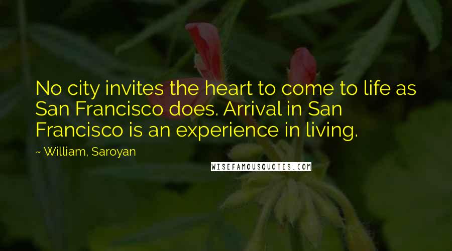 William, Saroyan Quotes: No city invites the heart to come to life as San Francisco does. Arrival in San Francisco is an experience in living.