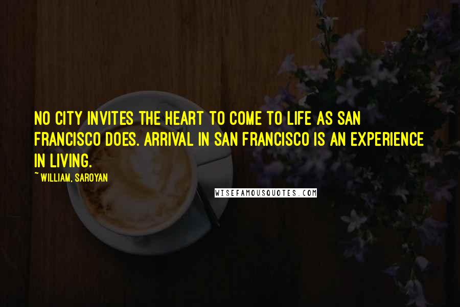 William, Saroyan Quotes: No city invites the heart to come to life as San Francisco does. Arrival in San Francisco is an experience in living.