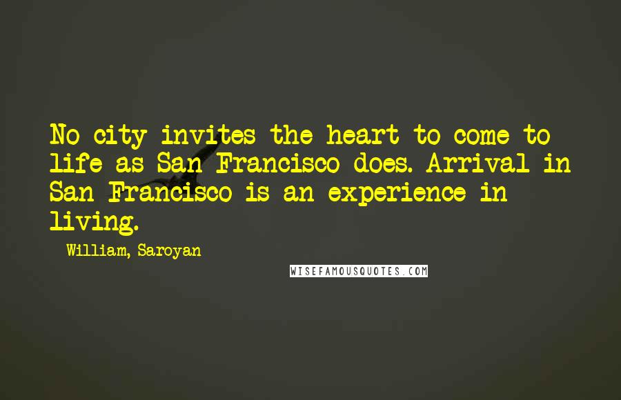 William, Saroyan Quotes: No city invites the heart to come to life as San Francisco does. Arrival in San Francisco is an experience in living.