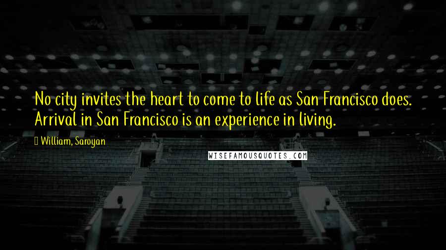 William, Saroyan Quotes: No city invites the heart to come to life as San Francisco does. Arrival in San Francisco is an experience in living.