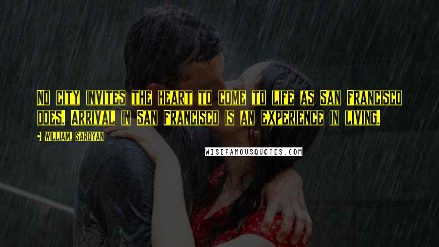 William, Saroyan Quotes: No city invites the heart to come to life as San Francisco does. Arrival in San Francisco is an experience in living.