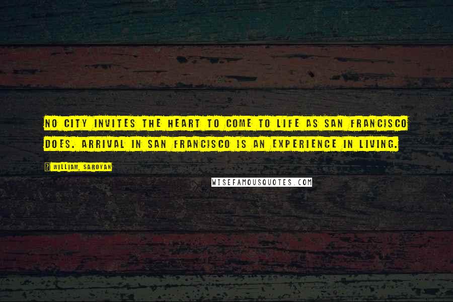 William, Saroyan Quotes: No city invites the heart to come to life as San Francisco does. Arrival in San Francisco is an experience in living.