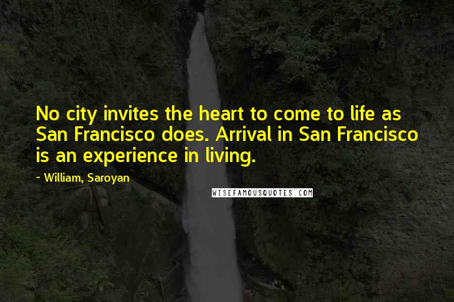 William, Saroyan Quotes: No city invites the heart to come to life as San Francisco does. Arrival in San Francisco is an experience in living.