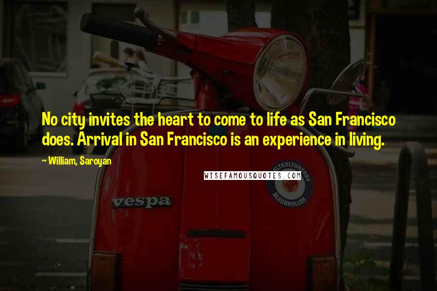 William, Saroyan Quotes: No city invites the heart to come to life as San Francisco does. Arrival in San Francisco is an experience in living.