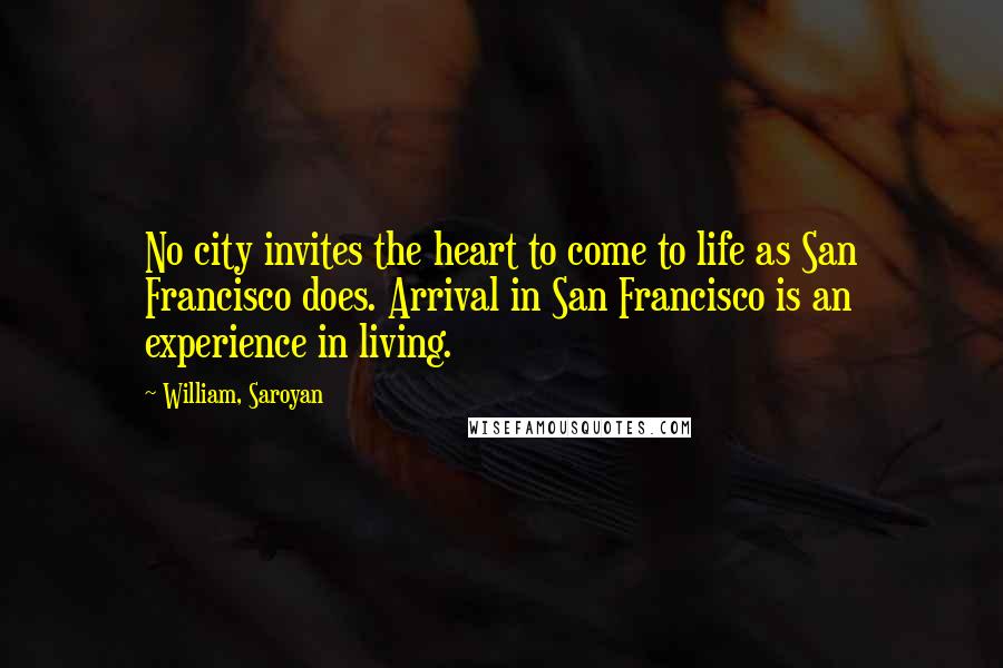 William, Saroyan Quotes: No city invites the heart to come to life as San Francisco does. Arrival in San Francisco is an experience in living.