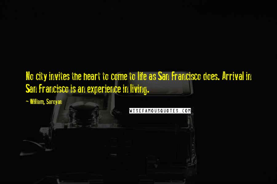 William, Saroyan Quotes: No city invites the heart to come to life as San Francisco does. Arrival in San Francisco is an experience in living.